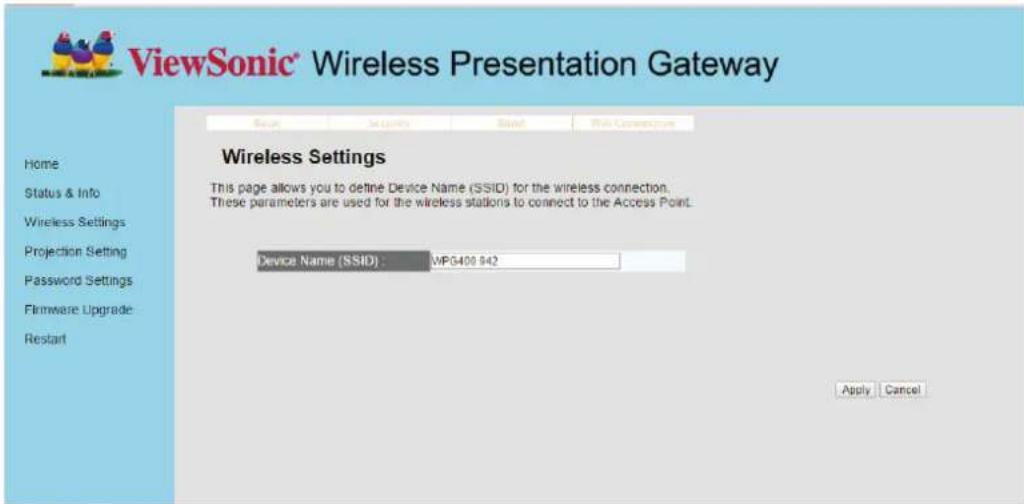 ViewSonic® Wireless Presentation Gateway Home Status & Info Wireless Settings Projection Setting Password Settings Firmware Upgrade Restart Wireless Settings This page allows you to define Device Name (SSID) for the wireless connection. These parameters are used for the wireless stations to connect to the Access Point. Device Name (SSID) : WPG408 942 Apply Cancel