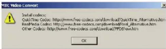 MTC Video Convert Install codecs: QuickTime Codec: http://www.free-codecs.com/download/QuickTime_Alternative.htm RealMedia Codec: http://www.free-codecs.com/download?Real_Alternative.htm Other Codecs: http://www.free-codecs.com/download/FFDShow.htm OK