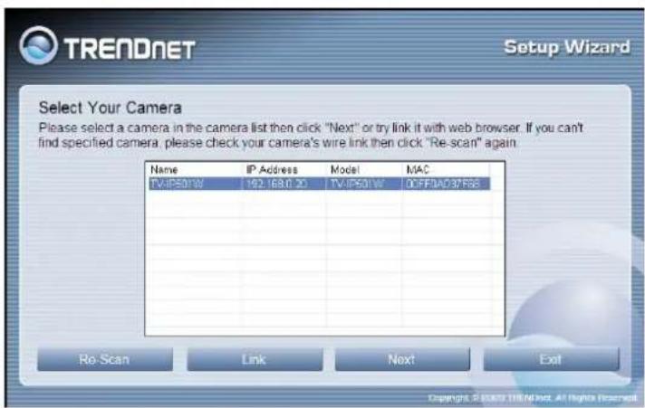 TRENDNET Setup Wizard Select Your Camera Please select a camera in the camera list then click "Next" or try link it with web browser. If you can't find specified camera, please check your camera's wire link then click "Re-scan" again. Name IP Address Model MAC TV-IP501W 192.1680.00 TV-IP501W 00FF0A0…