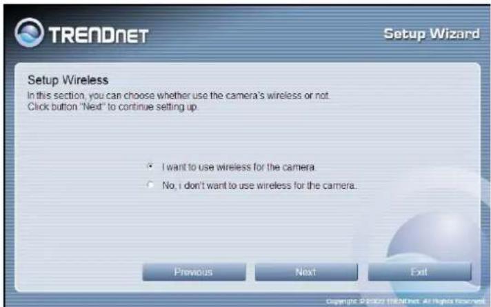 TRENDNET Setup Wizard Setup Wireless In this section, you can choose whether use the camera's wireless or not. Click button "Next" to continue setting up. • I want to use wireless for the camera. • No, I don't want to use wireless for the camera.