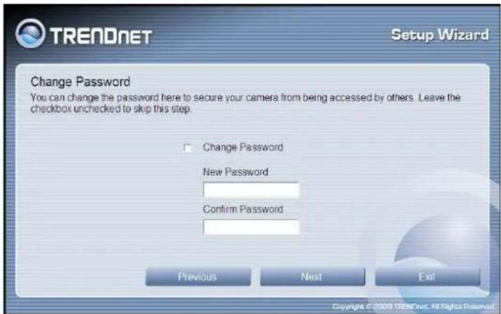 TRENDNET Setup Wizard Change Password You can change the password here to secure your camera from being accessed by others. Leave the checkbox unchecked to skip this stop. Change Password New Password Confirm Password Previous Next Exit Copyright © 2009 TRENDNet. All Rights Reserved.