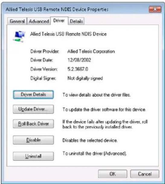 Allied Telesis USB Remote NDIS Device Properties General Advanced Driver Details Allied Telesis USB Remote NDIS Device Driver Provider: Allied Telesis Corporation Driver Date: 12/08/2002 Driver Version: 5.2.3667.0 Digital Signer: Not digitally signed Driver Details To view details about the driver files. Update Driver... To update the driver software for this device. Roll Back Driver If the device fails after updating the driver, roll back to the previously installed driver. Disable Disables the selected device. Uninstall To uninstall the driver (Advanced). OK Cancel