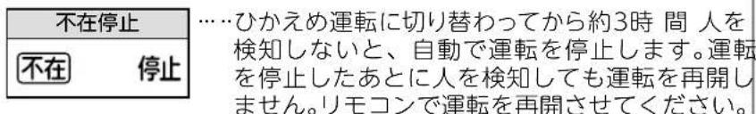 不在停止 ……ひかえめ運転に切り替わってから約3時間人を検知しないと、自動で運転を停止します。運転を停止したあとに人を検知しても運転を再開しません。リモコンで運転を再開させてください。