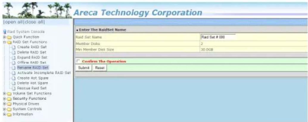 Areca Technology Corporation |open all|close all| Rad System Console Quick Function RAID Set Functions Create RAID Set Delete RAID Set Expand RAID Set Offshore RAID Set Rename RAID Set Activate Incomplete RAID Set Create Hot Spare Delete Hot Spare Rescue Raid Set Volume Set Functions Security Functions Physical Drives System Controls Information Enter The RaidSet Name Raid Set Name Rad Set # 000 Member Disks 2 Min Member Disk Size 30.0GB Confirm The Operation Submit Raser Area Technology Corporation