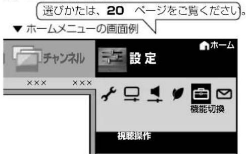 選びかたは、20 ベージをご覧ください。 ▼ ホームメニューの画面例 チャンネル 設定 ××× ××× 視聴操作 ホーム 機能切換