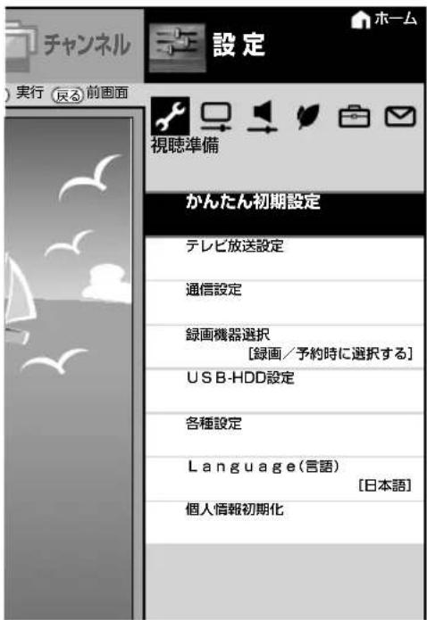 チャンネル 実行 去る 前画面 設定 視聴準備 かんたん初期設定 テレビ放送設定 通信設定 録画機器選択 [録画／予約時に選択する] USB-HDD設定 各種設定 Language(言語) [日本語] 個人情報初期化