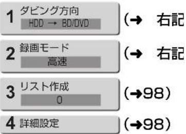 1 ダビング方向 HDD → BD/DVD (→ 右記) 2 録画モード 高速 (→ 右記) 3 リスト作成 0 (→98) 4 詳細設定 (→98)