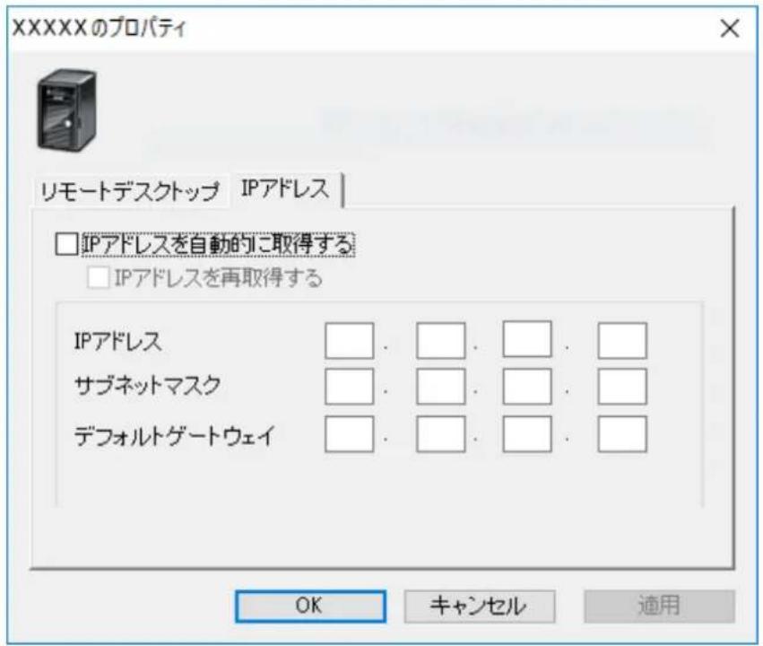 XXXXのプロパティ リモートデスクトップ IPアドレス □ IPアドレスを自動的に取得する □ IPアドレスを再取得する IPアドレス □. □. □. □. サブネットマスク □. □. □. □. デフォルトゲートウェイ □. □. □. □. OK キャンセル 適用