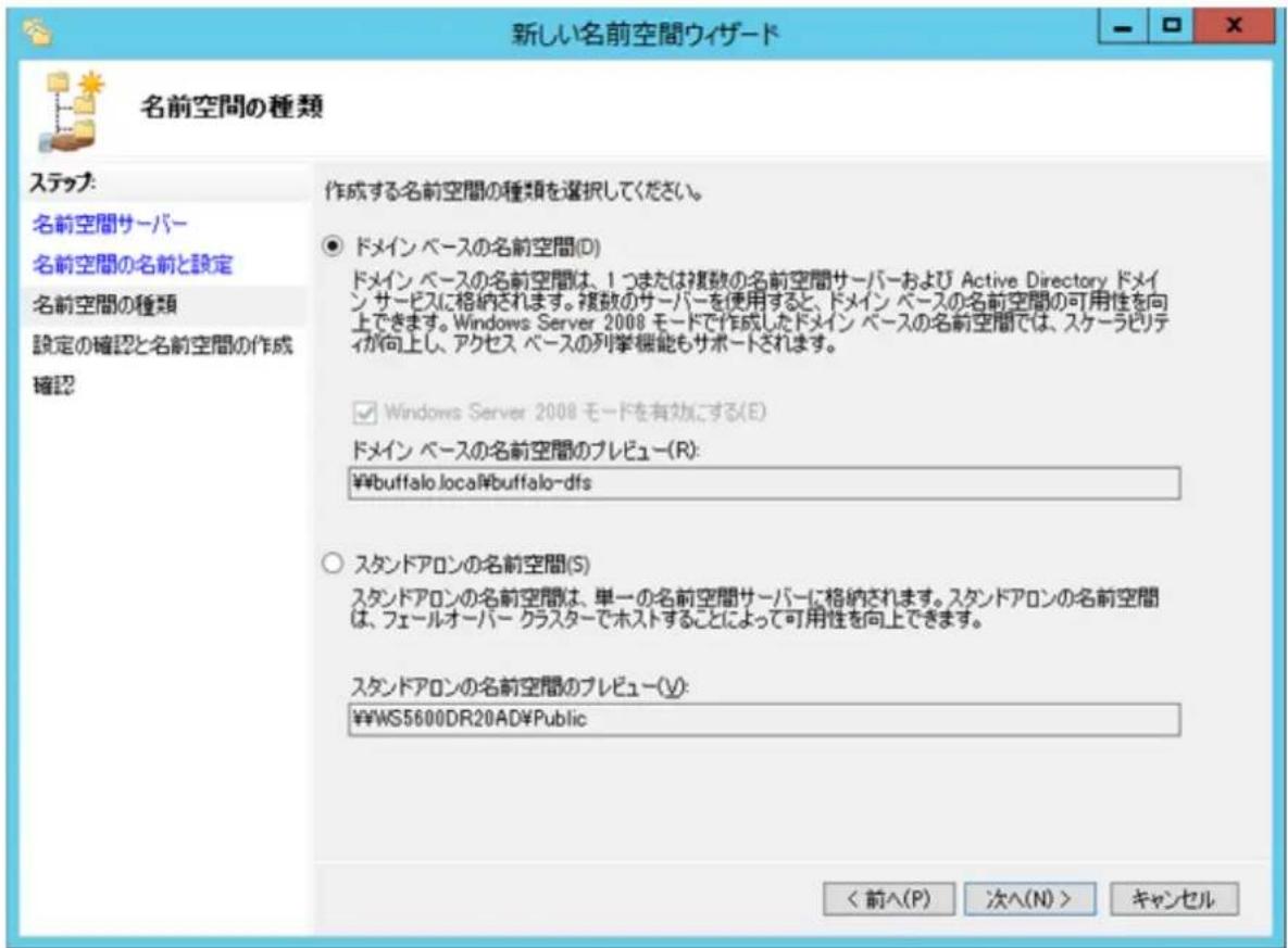 新しい名前空間ウィザード 名前空間の種類 ステップ: 名前空間サーバー 名前空間の名前と設定 名前空間の種類 設定の確認と名前空間の作成 確認 作成する名前空間の種類を選択してください。 ● ドメイン ベースの名前空間(D) ドメイン ベースの名前空間は、1 つまたは複数の名前空間サーバーおよび Active Directory ドメイン サービスに格納されます。複数のサーバーを使用すると、ドメイン ベースの名前空間の可用性を向上できます。Windows Server 2008 モードで作成したドメイン ベースの名前空間では、スケーラビリティが向上し、アクセス ベースの列挙機能もサポートされます。 ☑ Windows Server 2008 モードを有効にする(E) ドメイン ベースの名前空間のプレビュー(R): ¥buffalo.local¥buffalo-dfs ○ スタンドアロンの名前空間(S) スタンドアロンの名前空間は、単一の名前空間サーバーに格納されます。スタンドアロンの名前空間は、フェールオーバー クラスターでホストすることによって可用性を向上できます。 スタンドアロンの名前空間のプレビュー(Y): ¥WS5600DR20AD¥Public < 前へ(P) 次へ(N) > キャンセル