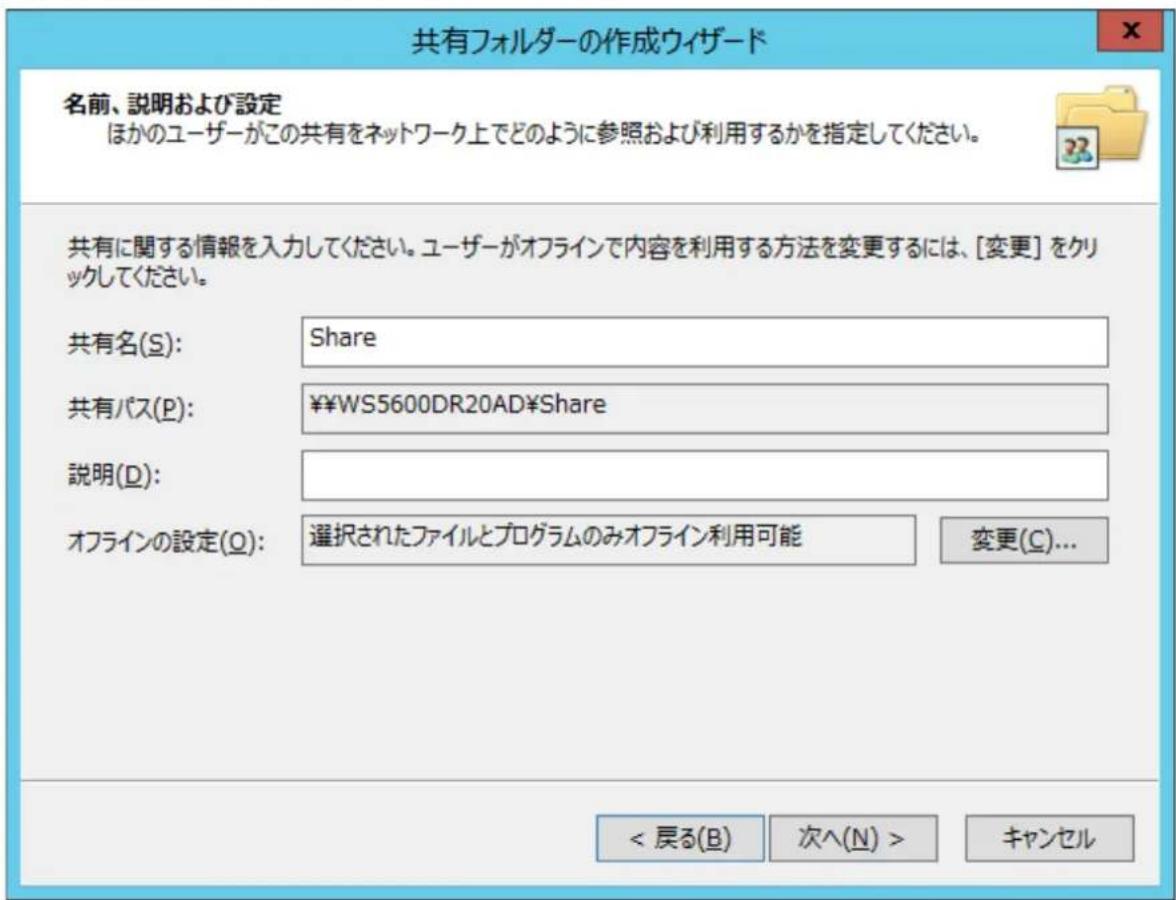 共有フォルダーの作成ウイザード 名前、説明および設定 ほかのユーザーがこの共有をネットワーク上でどのように参照および利用するかを指定してください。 共有に関する情報を入力してください。ユーザーがオフラインで内容を利用する方法を変更するには、[変更] をクリックしてください。 共有名(S): Share 共有パス(P): ¥¥WS5600DR20AD¥Share 説明(D): オフラインの設定(Q): 選択されたファイルとプログラムのみオフライン利用可能 変更(C)... < 戻る(B) 次へ(N) > キャンセル