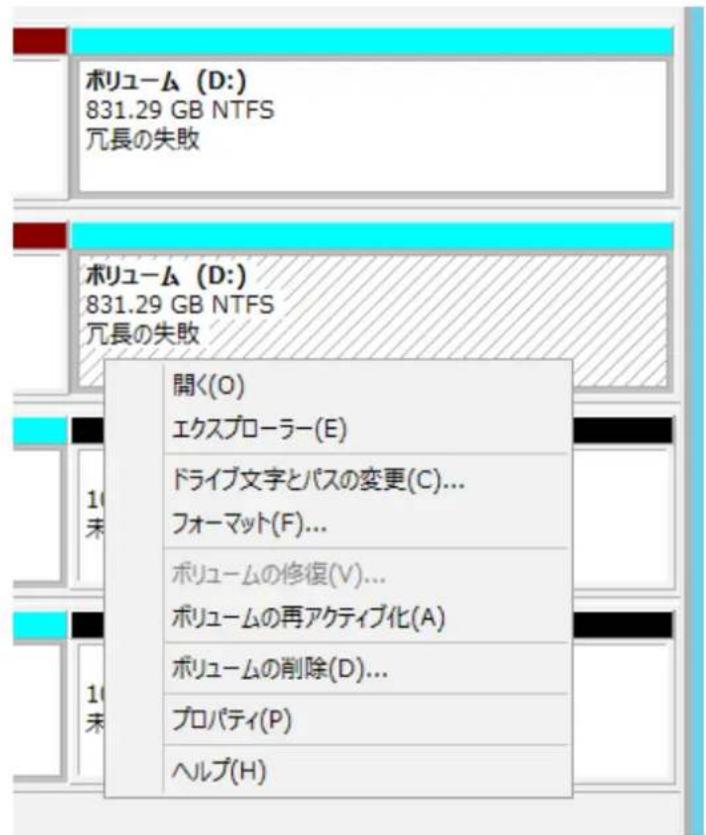 ボリューム (D:) 831.29 GB NTFS 冗長の失敗 ボリューム (D:) 831.29 GB NTFS 冗長の失敗 開く(O) エクスプローラー(E) ドライブ文字とパスの変更(C)... フォーマット(F)... ボリュームの修復(V)... ボリュームの再アクティブ化(A) ボリュームの削除(D)... プロパティ(P) ヘルプ(H)