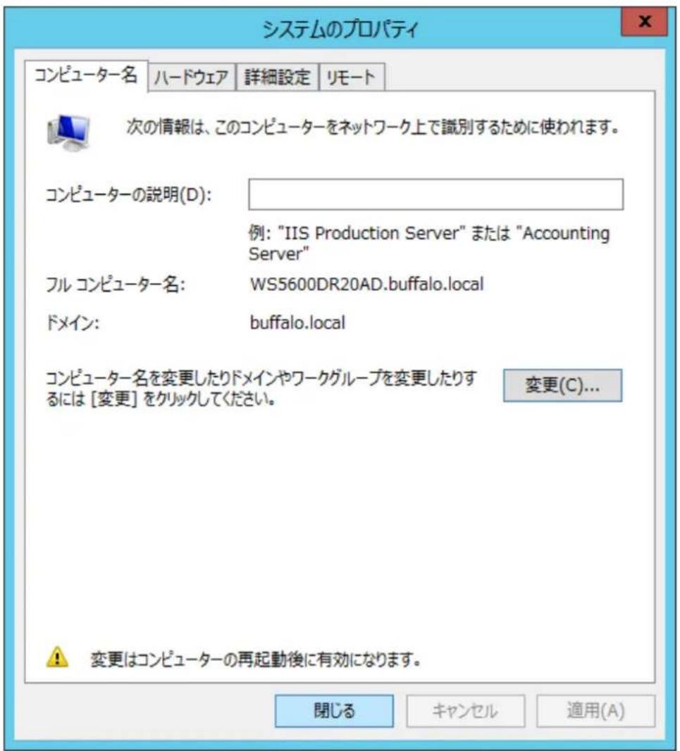 システムのプロパティ コンピューター名 ハードウェア 詳細設定 リモート 次の情報は、このコンピューターをネットワーク上で識別するために使われます。 コンピューターの説明(D): 例: "IIS Production Server" または "Accounting Server" フル コンピューター名: WS5600DR20AD.buffalo.local ドメイン: buffalo.local コンピューター名を変更したりドメインやワークグループを変更したりするには [変更] をクリックしてください。 変更(C)... ⚠ 变更はコンピューターの再起動後に有効になります。 閉じる キャンセル 適用(A)
