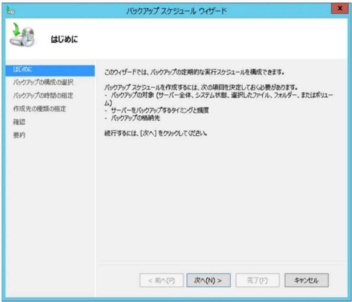 バックアップ スケジュール ウィザード はじめに はじめに バックアップの構成の選択 バックアップの時間の指定 作成先の種類の指定 確認 要約 このウィザードでは、バックアップの定期的な実行スケジュールを構成できます。 バックアップ スケジュールを作成するには、次の項目を決定しておく必要があります。 - バックアップの対象（サーバー全体、システム状態、選択したファイル、フォルダー、またはボリューム） - サーバーをバックアップするタイミングと頻度 - バックアップの格納先 続行するには、[次へ]をクリックしてください。 < 前へ(P) 次へ(N) > 完了(F) キャンセル