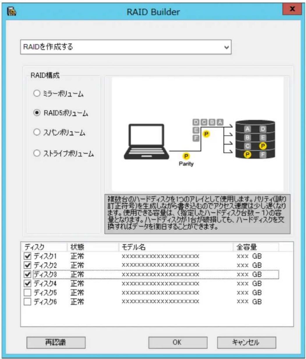 RAID Builder RAIDを作成する RAID構成 ○ ミラーボリューム ● RAID5ボリューム ○ スパンボリューム ○ ストライブボリューム 複数台のハードディスクを1つのアレイとして使用します。パリティ(誤り訂正符号)を生成しながら書き込むのでアクセス速度は少し遅くなります。使用できる容量は、〈指定したハードディスク台数-1〉の容量となります。ハードディスクが1台が破損しても、ハードディスクを交換すればデータを復旧することができます。 ディスク 状態 モデル名 全容量 ☑ ディスク1 正常 XXXXXXXXXXXXXX XXX GB ☑ ディスク2 正常 XXXXXXXXXXXXXX XXX GB ☑ ディスク3 正常 XXXXXXXXXXXXXX XXX GB ☑ ディスク4 正常 XXXXXXXXXXXXXX XXX GB □ ディスク5 正常 XXXXXXXXXXXXXX XXX GB □ ディスク6 正常 XXXXXXXXXXXXXX XXX GB 再認識 OK キャンセル