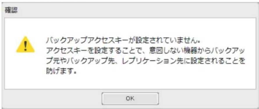 確認 ! バックアップアクセスキーが設定されていません。 アクセスキーを設定することで、意図しない機器からバックアップ元やバックアップ先、レプリケーション先に設定されることを防げます。 OK