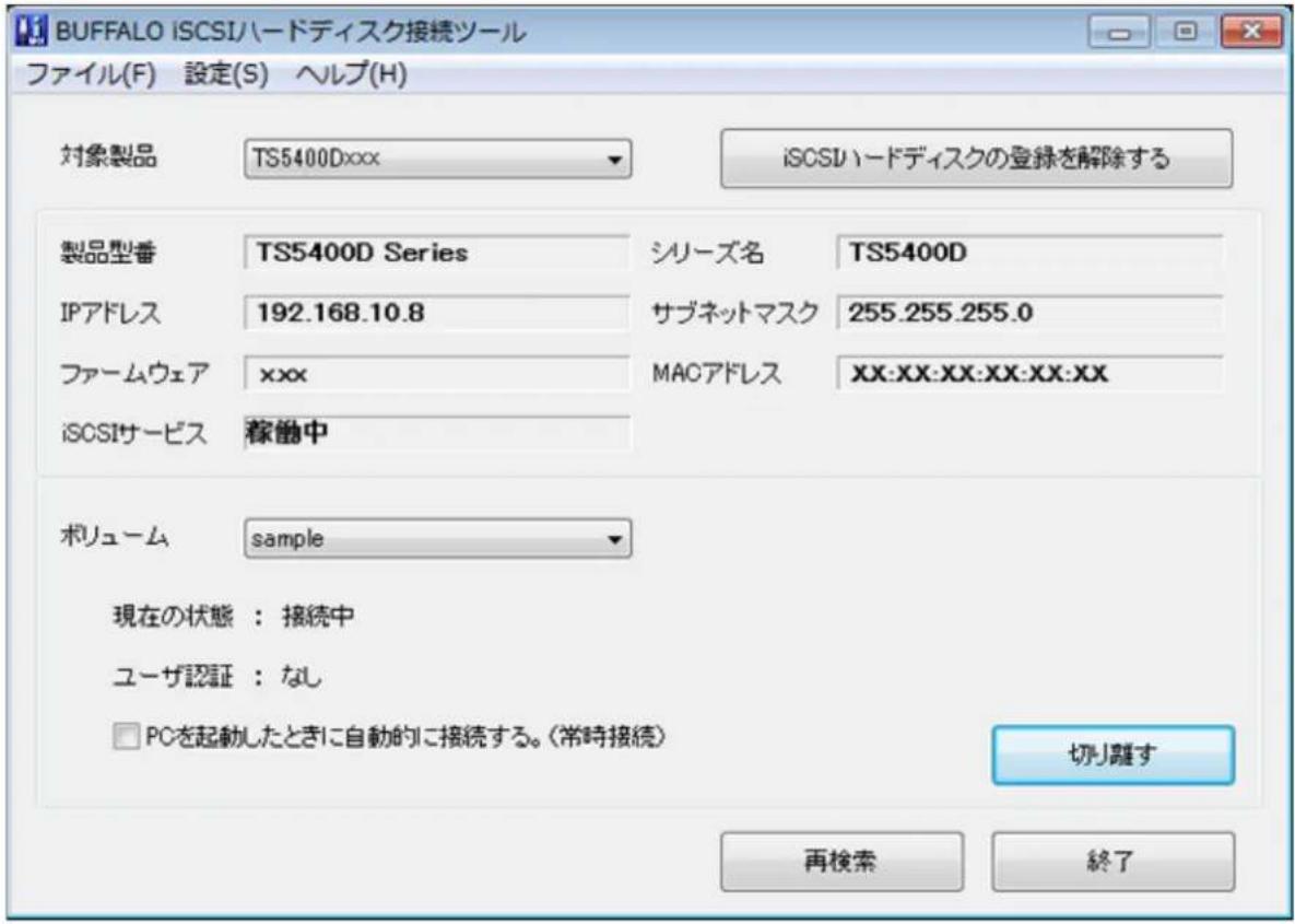 BUFFALO iSCSIハードディスク接続ツール ファイル(F) 設定(S) ヘルプ(H) 対象製品 TS5400Dxxx iSCSIハードディスクの登録を解除する 製品型番 TS5400D Series シリーズ名 TS5400D IPアドレス 192.168.10.8 サブネットマスク 255.255.255.0 ファームウェア xxx MACアドレス XX:XX:XX:XX:XX:XX iSCSIサービス 稼働中 ボリューム sample 現在の状態:接続中 ユーザ認証:なし □ PCを起動したときに自動的に接続する。(常時接続) 切り離す 再検索 終了
