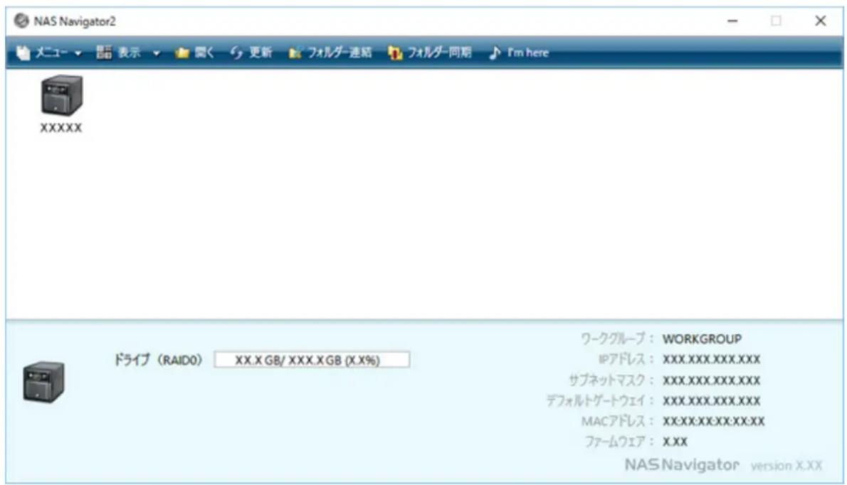 NAS Navigator2 メニュー ▼ 閱 表示 ▼ 閲く 更新 フォルダー連絡 フォルダー同期 I'm here XXXXX ドライブ (RAID0) XX.X GB/ XXX.X GB (X.X%) ワークグループ: WORKGROUP IPアドレス: XXX.XXX.XXX.XXX サブネットマスク: XXX.XXX.XXX.XXX デフォルトゲートウェイ: XXX.XXX.XXX.XXX MACアドレス: XXX.XX.XXX.XX.XX ファームウェア: X.XX NAS Navigator version X.XX