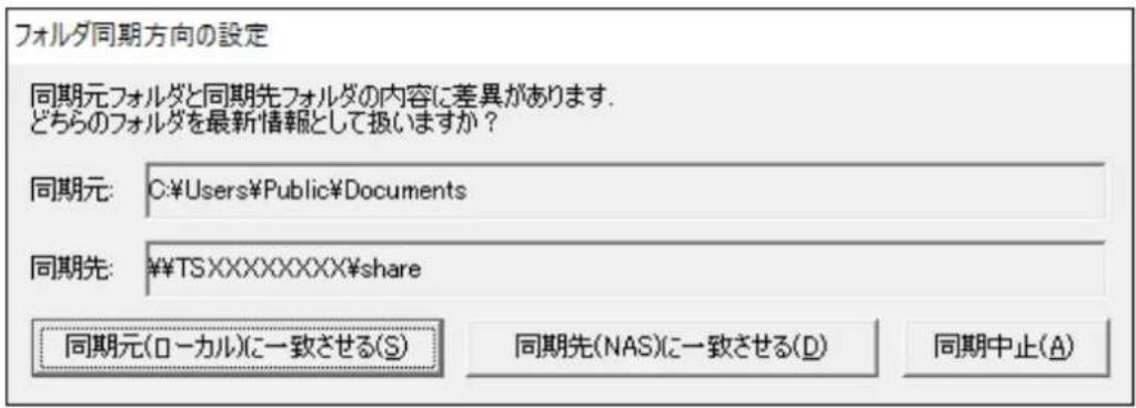 フォルダ同期方向の設定 同期元フォルダと同期先フォルダの内容に差異があります. どちらのフォルダを最新情報として扱いますか? 同期元: C:\Users\Public\Documents 同期先: ₩TSXXXXXXXX\share 同期元(ローカル)に一致させる(S) 同期先(NAS)に一致させる(D) 同期中止(A)