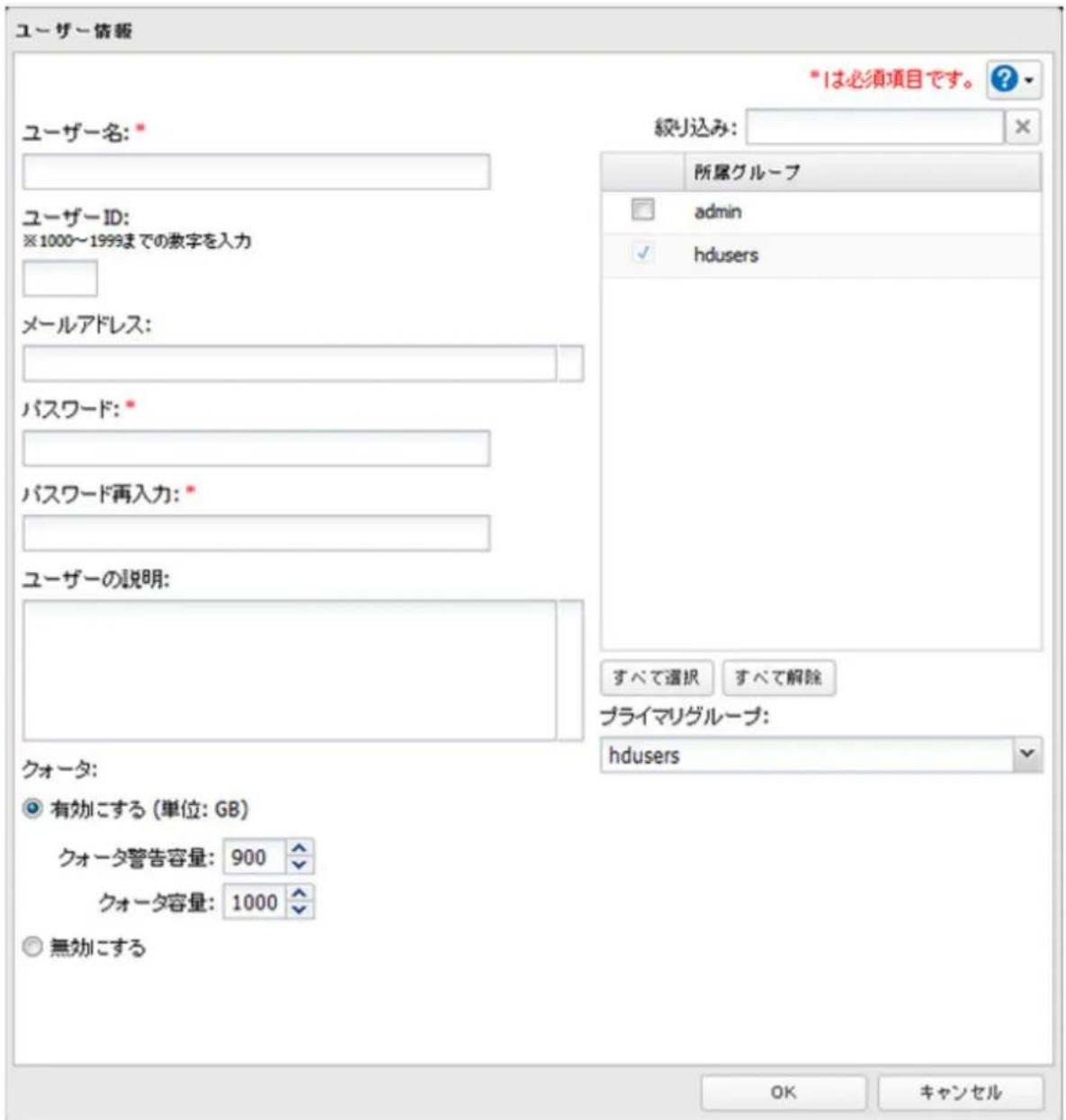 ユーザー情報 ユーザー名: * 絞り込み: *1は必須項目です。 ? 所属グループ admin hdusers ユーザーID: ※1000~1999までの数字を入力 メールアドレス: パスワード: * パスワード再入力: * ユーザーの説明: クォータ: 有効にする (単位: GB) クォータ警告容量: 900 クォータ容量: 1000 無効にする すべて選択 すべて解除 プライマリグループ: hdusers OK キャンセル