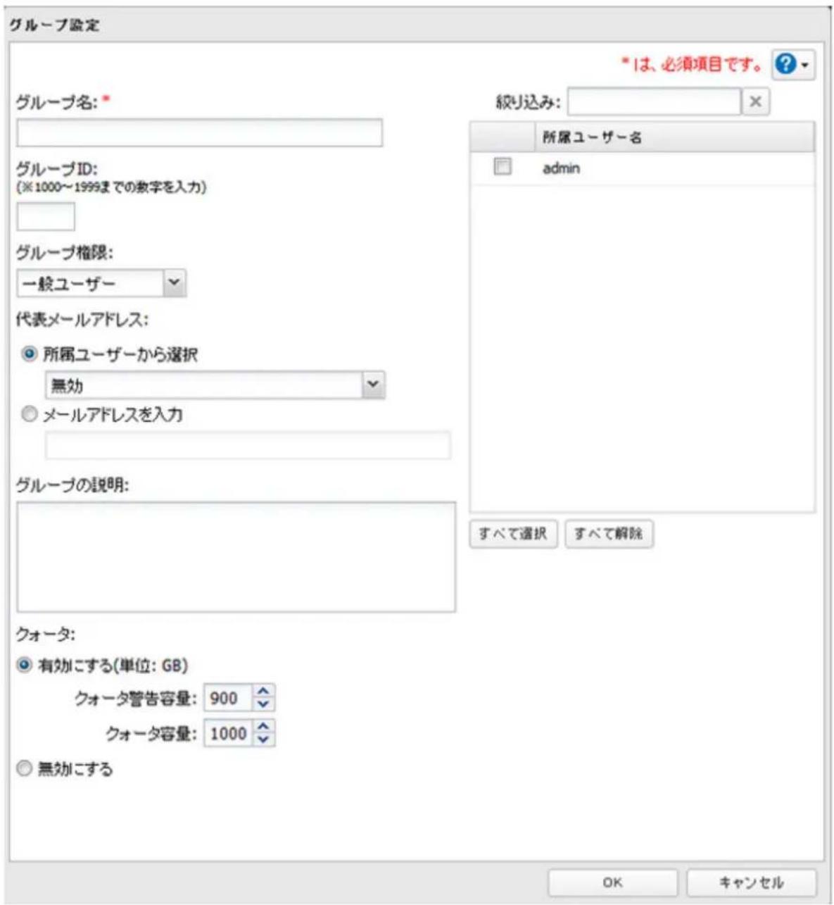 グループ設定 *1は、必須項目です。 ? グループ名: * 絞り込み: 所属ユーザー名 admin グループID: (※1000~1999までの数字を入力) グループ権限: 一般ユーザー 代表メールアドレス: 所属ユーザーから選択 無効 メールアドレスを入力 グループの説明: クォータ: 有効にする(単位: GB) クォータ警告容量: 900 クォータ容量: 1000 無効にする すべて選択 すべて解除 OK キャンセル