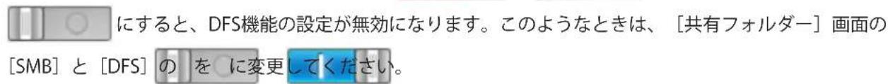 にすると、DFS機能の設定が無効になります。このようなときは、 [共有フォルダー] 画面の [SMB] と [DFS] の を に変更してください。