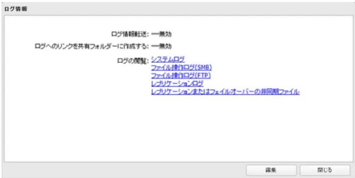 ログ情報転送: 一無効 ログへのリンクを共有フォルダーに作成する: 一無効 ログの閲覧: システムログ ファイル操作ログ(SMB) ファイル操作ログ(FTP) レプリケーションログ レプリケーションまたはフェイルオーバーの非同期ファイル 編集 開じる