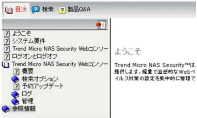 目次 ? 検索 ? 製品Q&A ? ようこそ ? システム要件 ? Trend Micro NAS Security Webコンソ- ? ログオンとログオフ ! Trend Micro NAS Security Webコンソ- ? 概要 ? 検索オプション ? 予約アップデート ? ログ ? 管理 参照情報 ようこそ Trend Micro NAS Security™は. 提供します。軽量で直感的なWebベ イルス対策の設定を集中的に管理で