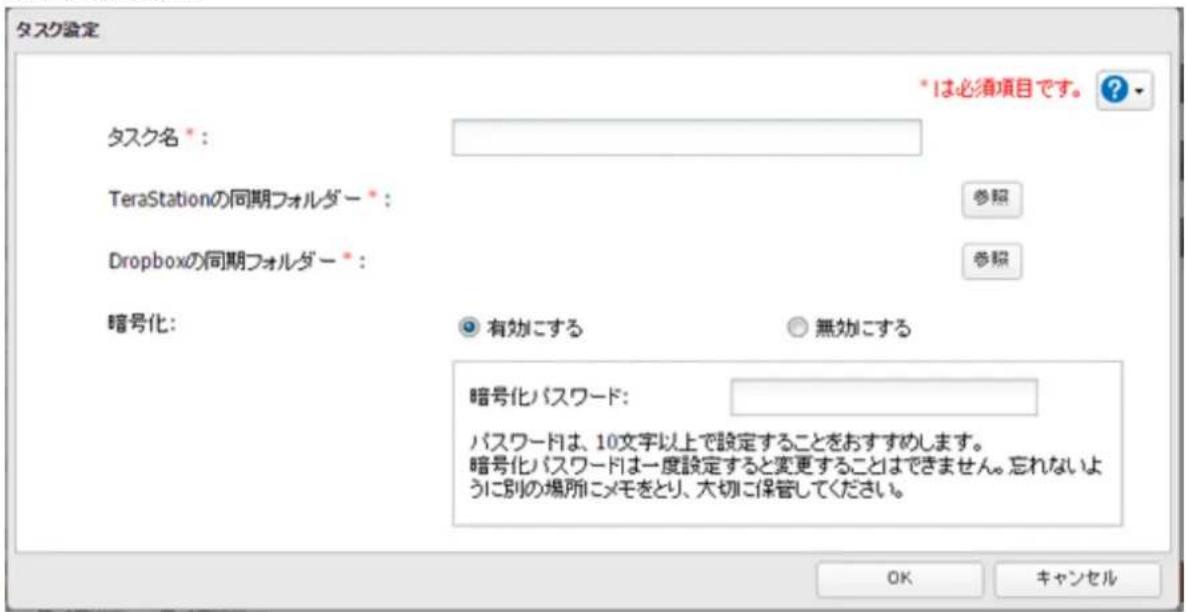 タスク設定 *1は必須項目です。 ? タスク名 *: TeraStationの同期フォルダー *: Dropboxの同期フォルダー *: 暗号化: 有効にする 無効にする 暗号化パスワード: パスワードは、10文字以上で設定することをおすすめします。 暗号化パスワードは一度設定すると変更することはできません。忘れないように別の場所にメモをとり、大切に保管してください。 OK キャンセル