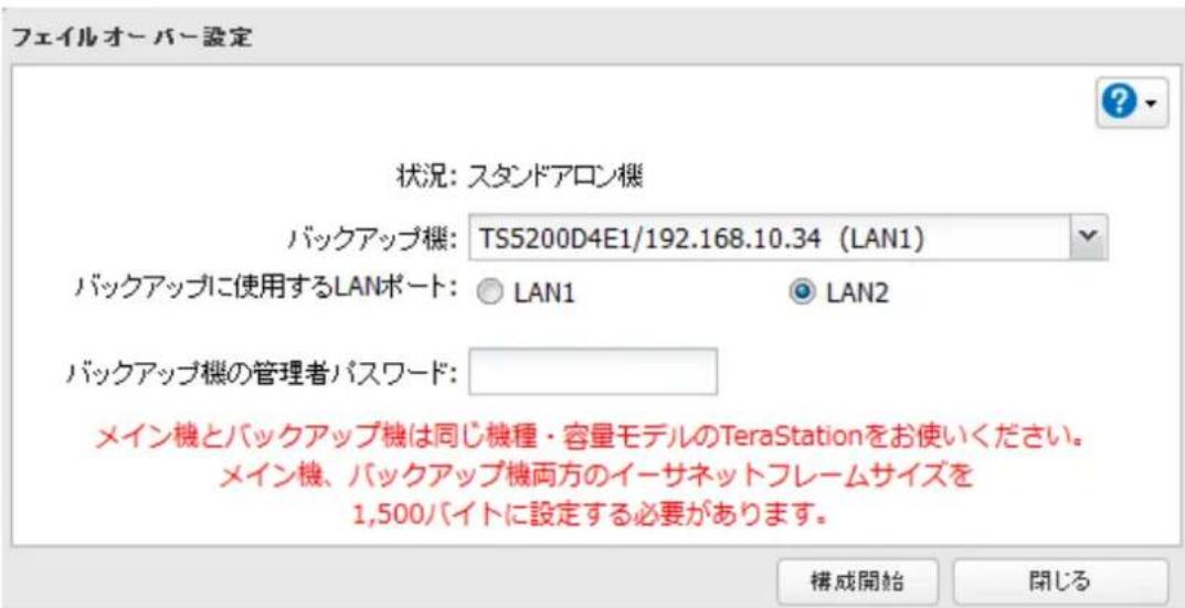 フェイルオーバー設定 状況: スタンドアロン機 バックアップ機: TS5200D4E1/192.168.10.34 (LAN1) バックアップに使用するLANポート: ○ LAN1 ● LAN2 バックアップ機の管理者パスワード: メイン機とバックアップ機は同じ機種・容量モデルのTeraStationをお使いください。 メイン機、バックアップ機両方のイーサネットフレームサイズを 1,500バイトに設定する必要があります。 構成開始 開じる