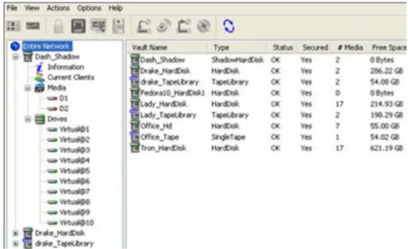 File View Actions Options Help Entire Network Dash_Shadow Information Current Clients Media D1 D2 Drives Virtual@1 Virtual@2 Virtual@3 Virtual@4 Virtual@5 Virtual@6 Virtual@7 Virtual@8 Virtual@9 Virtual@10 Drake_HardDisk drake_TapeLibrary Vault Name Type Status Secured # Media Free Space Dash_Shadow ShadowHardDisk OK Yes 2 0 Bytes Drake_HardDisk HardDisk OK Yes 2 286.22 GB drake_TapeLibrary TapeLibrary OK Yes 2 54.08 GB Fedora10_HardDisk1 HardDisk OK Yes 0 0 Bytes Lady_HardDisk HardDisk OK Yes 17 214.93 GB Lady_TapeLibrary TapeLibrary OK Yes 2 198.29 GB Office_Hd HardDisk OK Yes 7 55.00 GB Office_Tape SingleTape OK Yes 1 54.02 GB Tron_HardDisk HardDisk OK Yes 17 621.19 GB