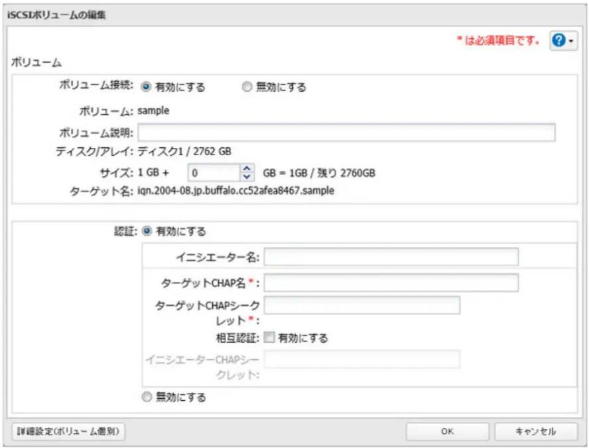 iSCSIボリュームの編集 * は必須項目です。 ? ボリューム ボリューム接続: ○ 有効にする ○ 無効にする ボリューム: sample ボリューム説明: ディスク/アレイ: ディスク1 / 2762 GB サイズ: 1 GB + 0 GB = 1GB / 残り 2760GB ターゲット名: iqn.2004-08.jp.buffalo.cc52afea8467.sample 認証: ○ 有効にする イニシエーター名: ターゲットCHAP名*: ターゲットCHAPシーク レット*: 相互認証: □ 有効にする イニシエーターCHAPシー クレット: ○ 無効にする 詳細設定(ボリューム個別) OK キャンセル