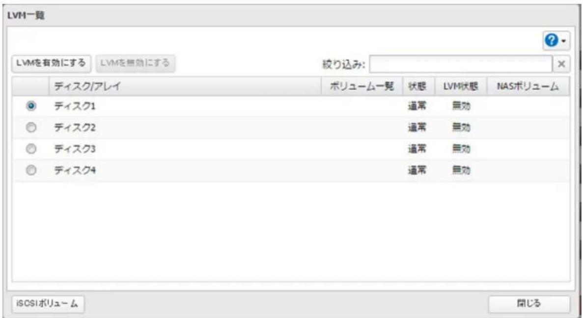 LVM一覧 LVMを有効にする LVMを無効にする 絞り込み: ディスク/アレイ ポリューム一覧 状態 LVM状態 NASボリューム ディスク1 通常 無効 ディスク2 通常 無効 ディスク3 通常 無効 ディスク4 通常 無効 iscs1ボリューム 開じる