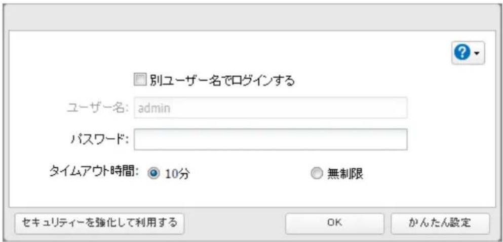 別ユーザー名でログインする ユーザー名: admin パスワード: タイムアウト時間: 10分 無制限 セキュリティーを強化して利用する OK かんたん設定
