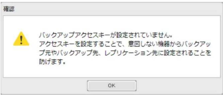 確認 ! バックアップアクセスキーが設定されていません。 アクセスキーを設定することで、意図しない機器からバックアップ元やバックアップ先、レプリケーション先に設定されることを防げます。 OK