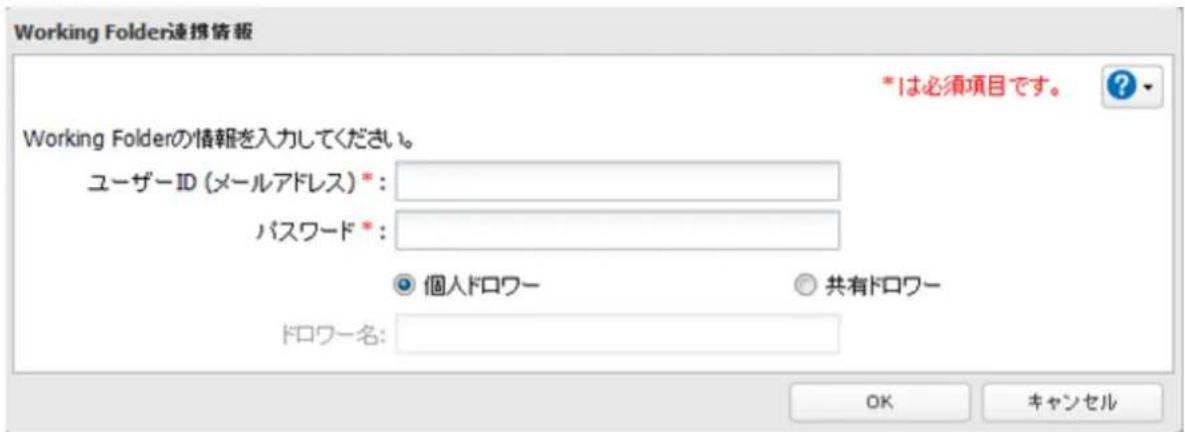Working Folder連携情報 *1は必須項目です。 Working Folderの情報を入力してください。 ユーザーID (メールアドレス)*: パスワード*: 個人ドロワー 共有ドロワー ドロワー名: OK キャンセル
