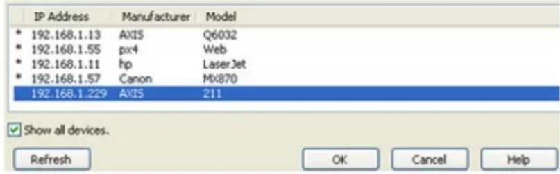 IP Address Manufacturer Model * 192.168.1.13 AXIS Q6032 * 192.168.1.55 pix4 Web * 192.168.1.11 hp LaserJet * 192.168.1.57 Canon MX870 192.168.1.229 AXIS 211 Show all devices. Refresh OK Cancel Help