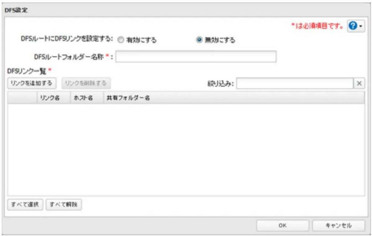DFS設定 *1は必須項目です。 ? DFSルートにDFSリンクを設定する: ○ 有効にする ● 無効にする DFSルートフォルダー名称 *: DFSリンク一覧 * リンクを追加する リンクを削除する 絞り込み: リンク名 ホスト名 共有フォルダー名 すべて選択 すべて解除 OK キャンセル