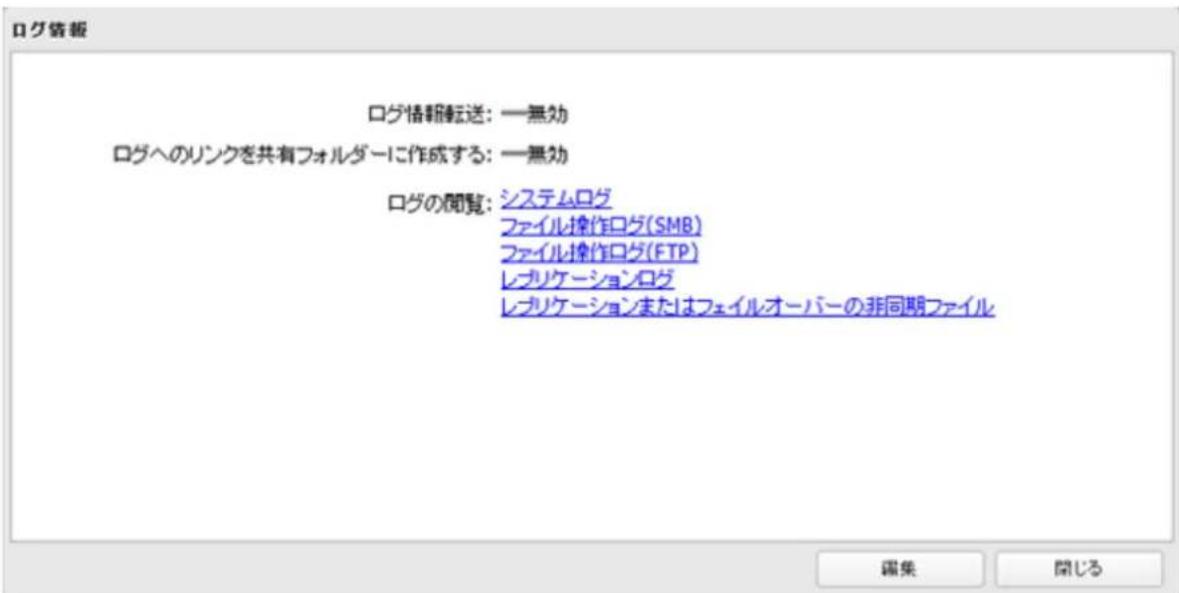 ログ情報転送: 一無効 ログへのリンクを共有フォルダーに作成する: 一無効 ログの閲覧: システムログ ファイル操作ログ(SMB) ファイル操作ログ(FTP) レプリケーションログ レプリケーションまたはフェイルオーバーの非同期ファイル 編集 関じる