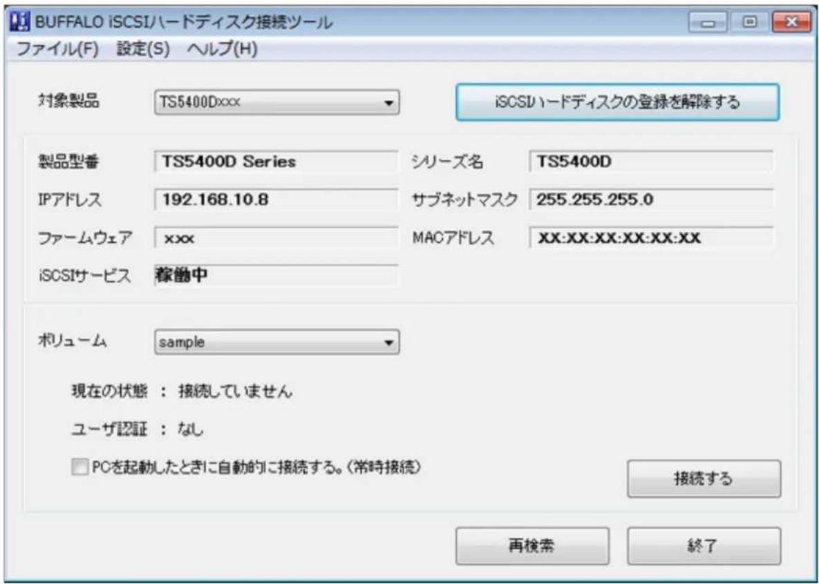 BUFFALO iSCSIハードディスク接続ツール ファイル(F) 設定(S) ヘルプ(H) 対象製品 TS5400Dxxx iSCSIハードディスクの登録を解除する 製品型番 TS5400D Series シリーズ名 TS5400D IPアドレス 192.168.10.8 サブネットマスク 255.255.255.0 ファームウェア xxx MACアドレス XX:XX:XX:XX:XX:XX iSCSIサービス 稼働中 ボリューム sample 現在の状態:接続していません ユーザ認証:なし □ PCを起動したときに自動的に接続する。(常時接続) 接続する 再検索 終了