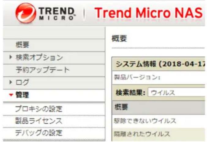 TREND MICRO Trend Micro NAS 概要 ▶ 検索オプション 予約アップデート ▶ ログ ▶ 管理 プロキシの設定 製品ライセンス デバッグの設定 概要 システム情報(2018-04-17) 製品バージョン: 検索結果:ウイルス 概要 駆除できないウイルス 隔離されたウイルス