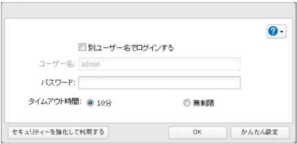 別ユーザー名でログインする ユーザー名: admin パスワード: タイムアウト時間: 10分 無制限 セキュリティーを強化して利用する OK かんたん設定