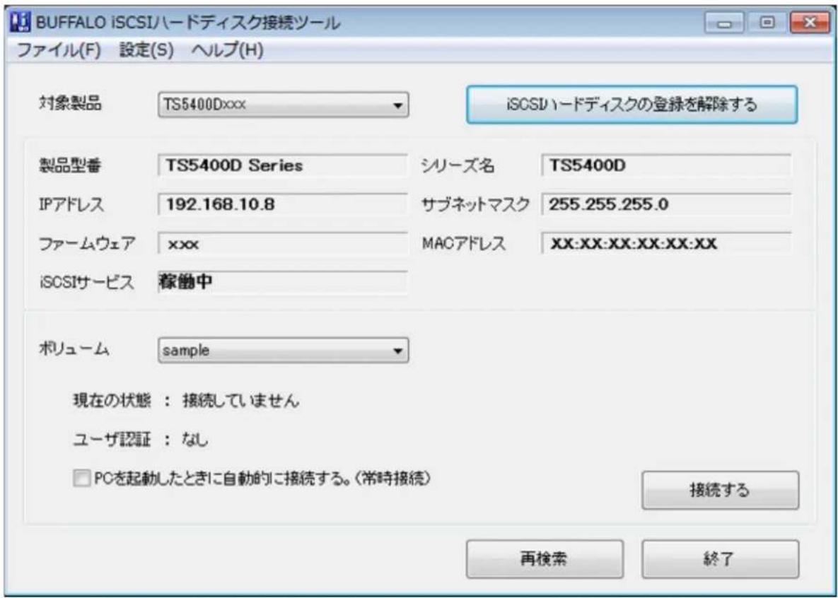 BUFFALO iSCSIハードディスク接続ツール ファイル(F) 設定(S) ヘルプ(H) 対象製品 TS5400Dxxx iSCSIハードディスクの登録を解除する 製品型番 TS5400D Series シリーズ名 TS5400D IPアドレス 192.168.10.8 サブネットマスク 255.255.255.0 ファームウェア xxx MACアドレス XX:XX:XX:XX:XX:XX iSCSIサービス 稼働中 ボリューム sample 現在の状態:接続していません ユーザ認証:なし □ PCを起動したときに自動的に接続する。(常時接続) 接続する 再検索 終了