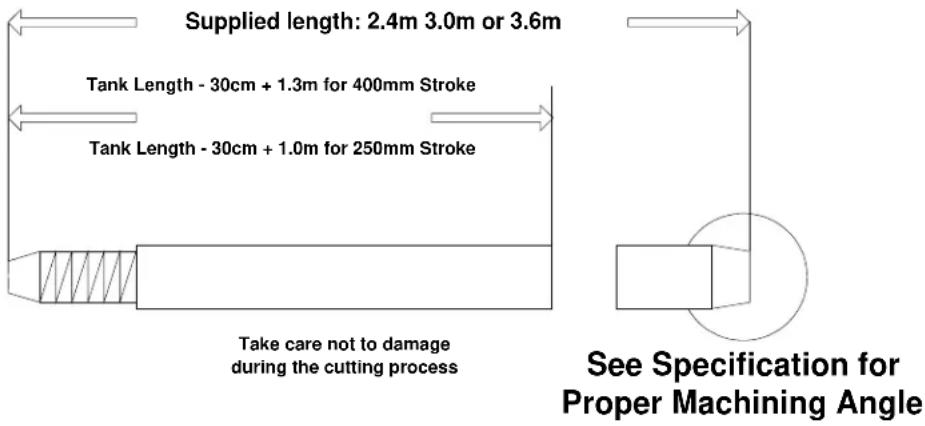 Supplied length: 2.4m 3.0m or 3.6m Tank Length - 30cm + 1.3m for 400mm Stroke Tank Length - 30cm + 1.0m for 250mm Stroke Take care not to damage during the cutting process See Specification for Proper Machining Angle
