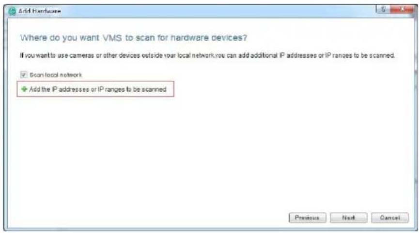 Where do you want VMS to scan for hardware devices? If you want to use cameras or other devices outside your local network, you can add additional IP addresses or IP ranges to be scanned. ✓ Scan local network + Add the IP addresses or IP ranges to be scanned Previous Next Cancel