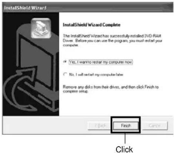 InstallShield Wizard InstallShield Wizard Complete The InstallShield Wizard has successfully installed DVD RAM Driver. Before you can use the program, you must restart your computer. Yes, I want to restart my computer now No, I will restart my computer later Remove any disks from their drives, and then click Finish to complete setup. < Back Finish Cancel Click