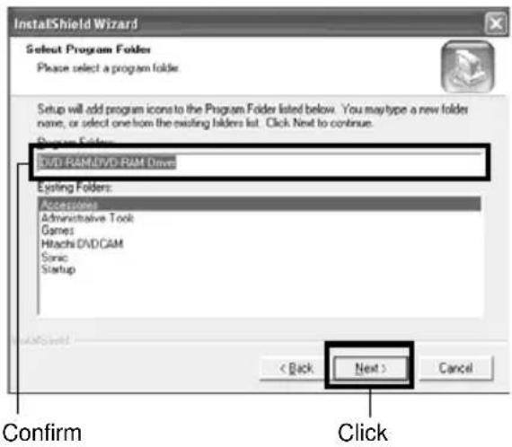 InstallShield Wizard Select Program Folders Please select a program folder. Setup will add program icons to the Program Folders listed below. You may type a new folder name, or select one from the existing folders list. Click Next to continue. Program Folders: DVD RAM/DVD RAM Drive Eating Folders: Accessories Administrative Tool Games Hitachi DVD/CAM Sonic Startup < Back Next > Cancel Confirm Click