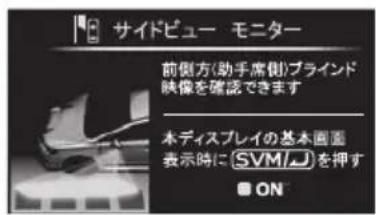 サイドビュー モニター 前側方(助手席側)ブラインド 映像を確認できます 本ディスプレイの基本画面 表示時に SVM/LJ を押す ON