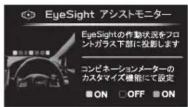 EyeSight アシストモニター EyeSightの作動状況をフロントガラス下部に投影します コンビネーションメーターのカスタマイズ機能にて設定 ON OFF ON
