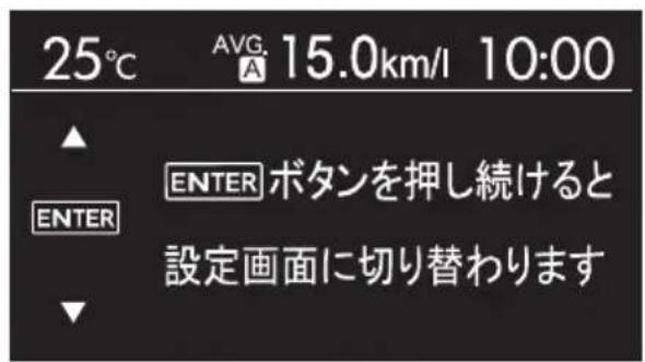 25°C AVG. 15.0km/l 10:00 ▲ ENTER ボタンを押し続けると 設定画面に切り替わります ▼