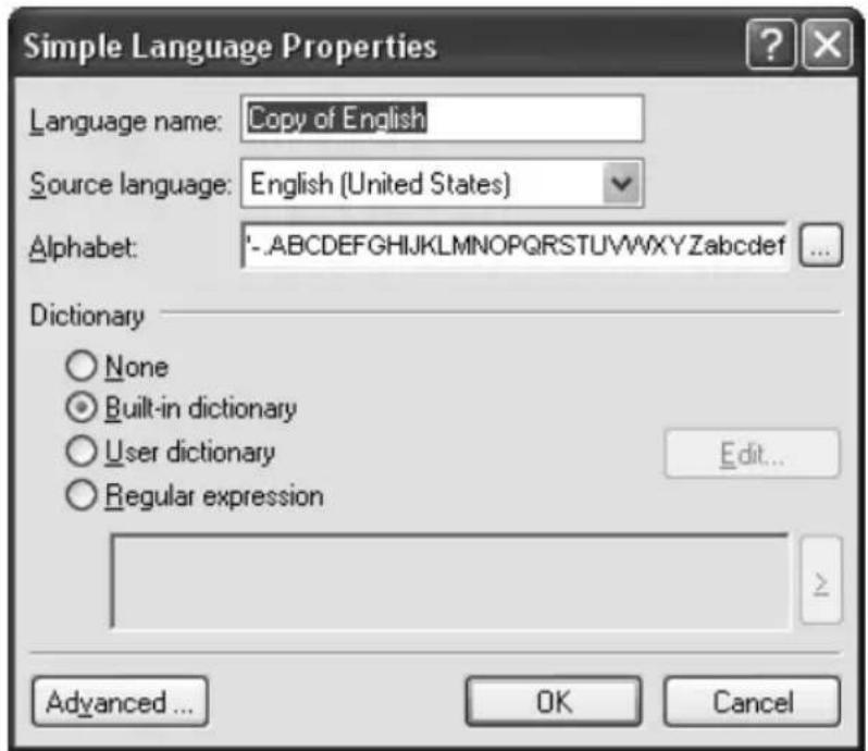 Simple Language Properties Language name: Copy of English Source language: English (United States) Alphabet: '-.ABCDEFGHIJKLMNOPQRSTUVWXYZabcdefghijklmnopqrstuvwxyz' Dictionary None Built-in dictionary User dictionary Regular expression Edit... Advanced ... OK Cancel